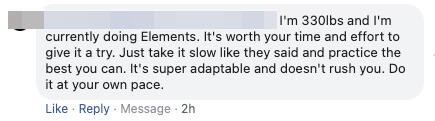 Reviews 1 I'm 330lbs and I'm currently doing Elements. It's worth your time and effort to give it a try. Just take it slow like they said and practice the best you can. It's super adaptable and doesn't rush you. Do it at your own pace.